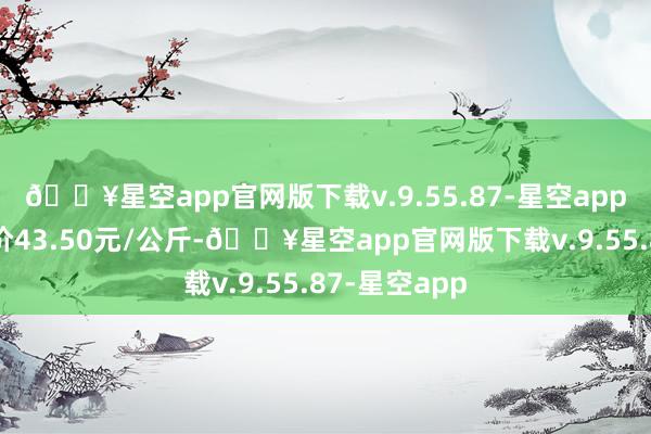 🔥星空app官网版下载v.9.55.87-星空app当日最高报价43.50元/公斤-🔥星空app官网版下载v.9.55.87-星空app