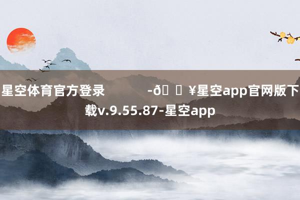 星空体育官方登录            -🔥星空app官网版下载v.9.55.87-星空app