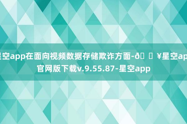 星空app在面向视频数据存储欺诈方面-🔥星空app官网版下载v.9.55.87-星空app