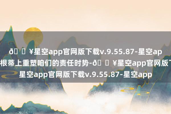 🔥星空app官网版下载v.9.55.87-星空app咱们确信这些工夫将从根蒂上重塑咱们的责任时势-🔥星空app官网版下载v.9.55.87-星空app