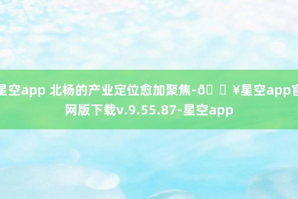 星空app 　　北杨的产业定位愈加聚焦-🔥星空app官网版下载v.9.55.87-星空app