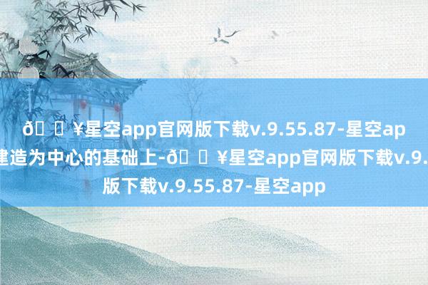 🔥星空app官网版下载v.9.55.87-星空app同期在以经济建造为中心的基础上-🔥星空app官网版下载v.9.55.87-星空app