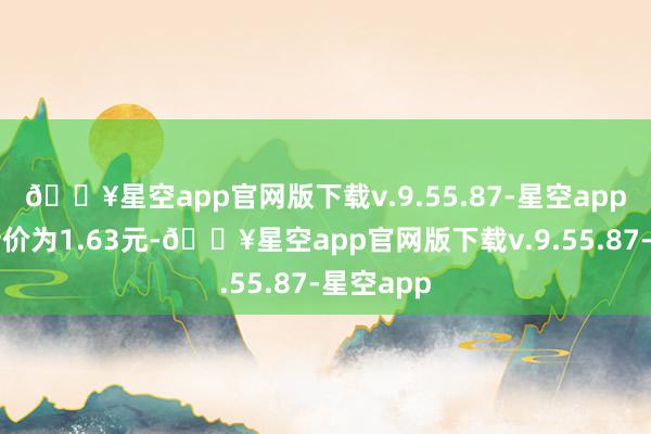 🔥星空app官网版下载v.9.55.87-星空app正股最新价为1.63元-🔥星空app官网版下载v.9.55.87-星空app