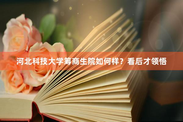 河北科技大学筹商生院如何样？看后才领悟