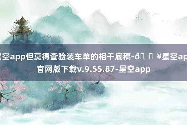 星空app但莫得查验装车单的相干底稿-🔥星空app官网版下载v.9.55.87-星空app