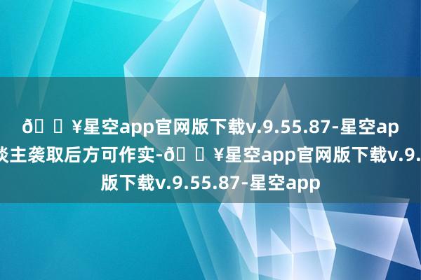 🔥星空app官网版下载v.9.55.87-星空app惟须待承