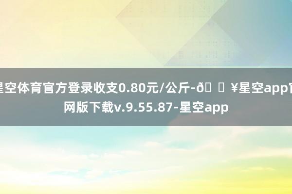 星空体育官方登录收支0.80元/公斤-🔥星空app官网版下载