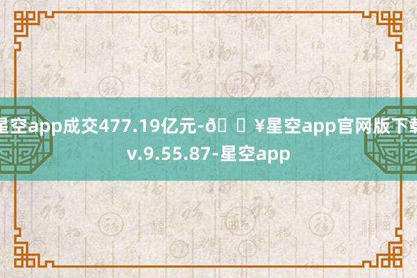 星空app成交477.19亿元-🔥星空app官网版下载v.9.55.87-星空app