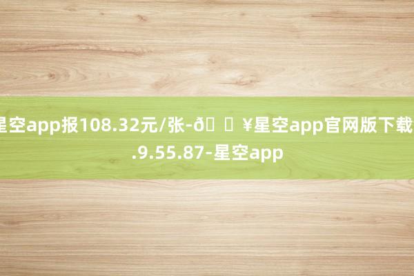 星空app报108.32元/张-🔥星空app官网版下载v.9.55.87-星空app