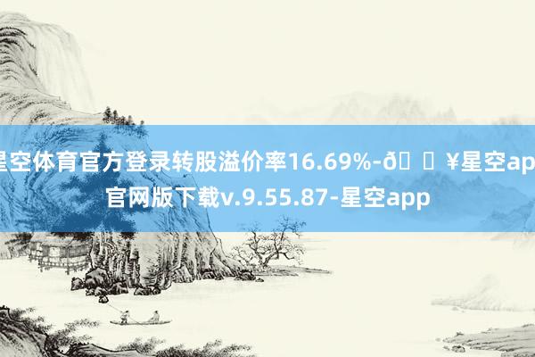 星空体育官方登录转股溢价率16.69%-🔥星空app官网版下载v.9.55.87-星空app