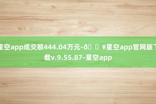 星空app成交额444.04万元-🔥星空app官网版下载v.9.55.87-星空app