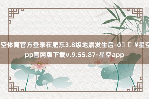 星空体育官方登录在肥东3.8级地震发生后-🔥星空app官网版下载v.9.55.87-星空app