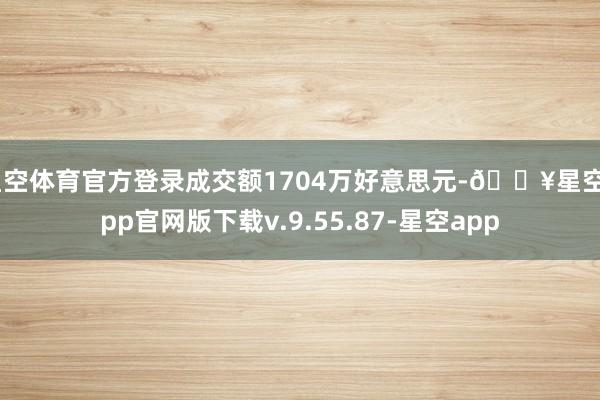 星空体育官方登录成交额1704万好意思元-🔥星空app官网版下载v.9.55.87-星空app