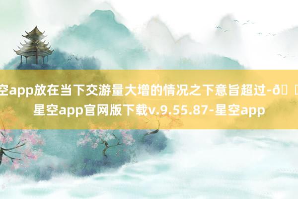 星空app放在当下交游量大增的情况之下意旨超过-🔥星空app官网版下载v.9.55.87-星空app