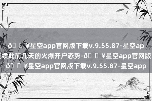 🔥星空app官网版下载v.9.55.87-星空app国庆节10月1日当日延续此前几天的火爆开户态势-🔥星空app官网版下载v.9.55.87-星空app