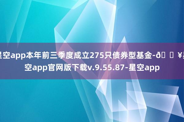 星空app本年前三季度成立275只债券型基金-🔥星空app官网版下载v.9.55.87-星空app