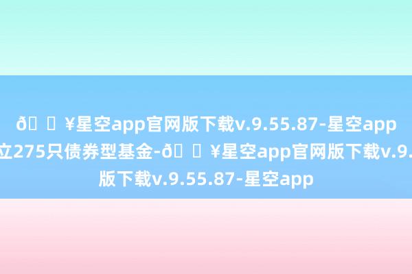 🔥星空app官网版下载v.9.55.87-星空app本年前三季度成立275只债券型基金-🔥星空app官网版下载v.9.55.87-星空app