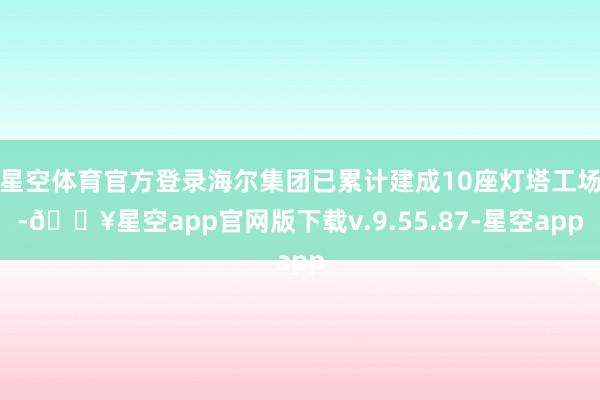 星空体育官方登录海尔集团已累计建成10座灯塔工场-🔥星空app官网版下载v.9.55.87-星空app