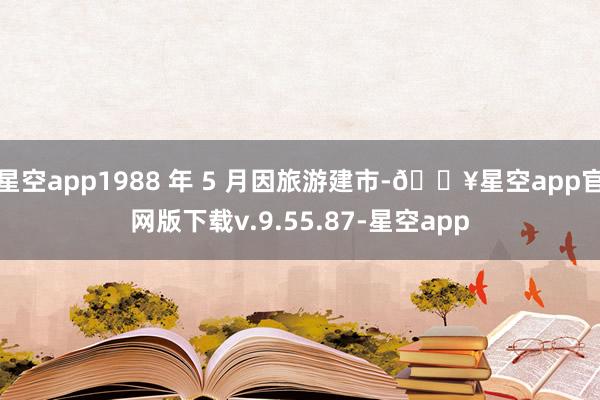 星空app1988 年 5 月因旅游建市-🔥星空app官网版下载v.9.55.87-星空app