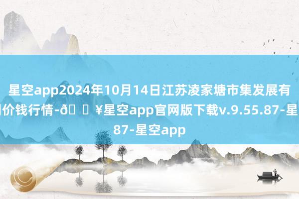 星空app2024年10月14日江苏凌家塘市集发展有限公司价钱行情-🔥星空app官网版下载v.9.55.87-星空app