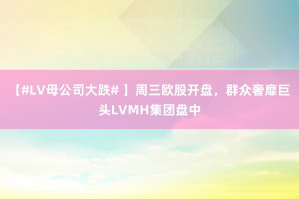 【#LV母公司大跌# 】周三欧股开盘，群众奢靡巨头LVMH集团盘中