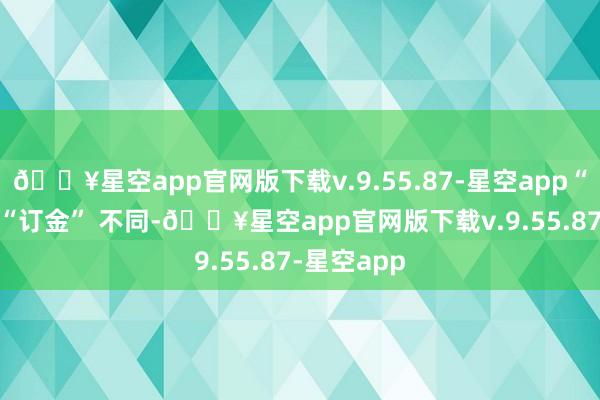 🔥星空app官网版下载v.9.55.87-星空app“定金” 与 “订金” 不同-🔥星空app官网版下载v.9.55.87-星空app