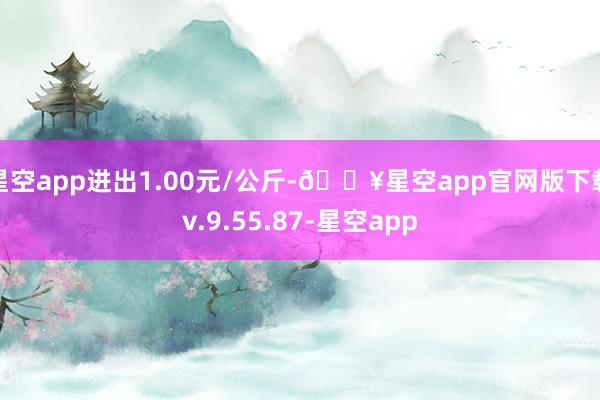 星空app进出1.00元/公斤-🔥星空app官网版下载v.9