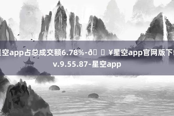 星空app占总成交额6.78%-🔥星空app官网版下载v.9.55.87-星空app