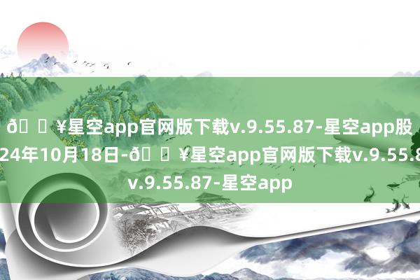 🔥星空app官网版下载v.9.55.87-星空app股本：终了2024年10月18日-🔥星空app官网版下载v.9.55.87-星空app