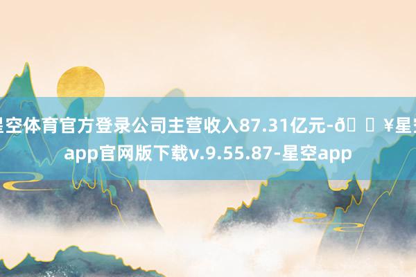 星空体育官方登录公司主营收入87.31亿元-🔥星空app官网版下载v.9.55.87-星空app