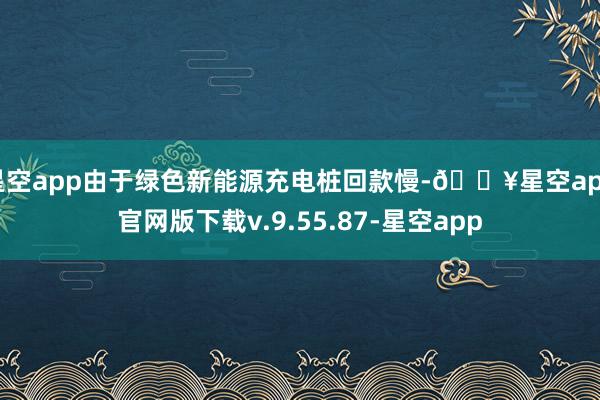 星空app由于绿色新能源充电桩回款慢-🔥星空app官网版下载v.9.55.87-星空app