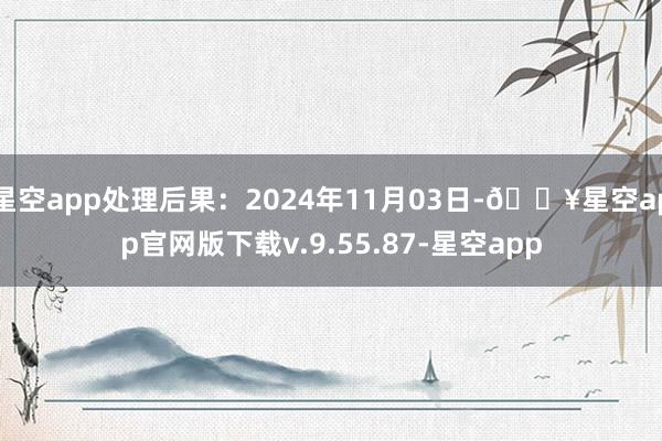 星空app处理后果：2024年11月03日-🔥星空app官网