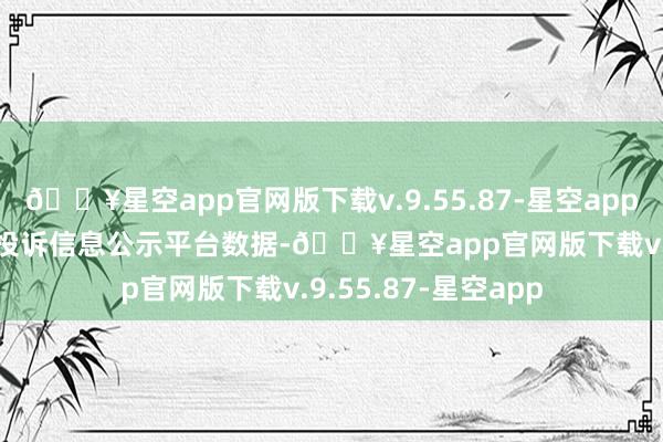 🔥星空app官网版下载v.9.55.87-星空app把柄12315铺张者投诉信息公示平台数据-🔥星空app官网版下载v.9.55.87-星空app