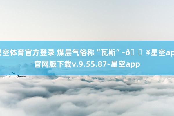 星空体育官方登录 煤层气俗称“瓦斯”-🔥星空app官网版下载v.9.55.87-星空app