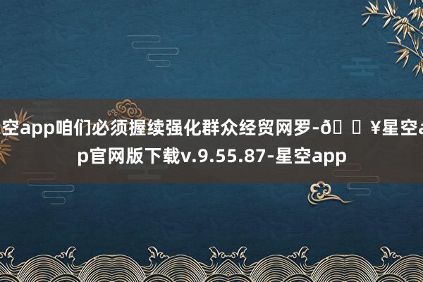 星空app咱们必须握续强化群众经贸网罗-🔥星空app官网版下