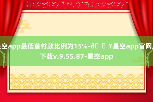 星空app最低首付款比例为15%-🔥星空app官网版下载v.