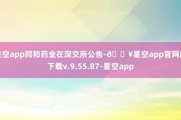 星空app同和药业在深交所公告-🔥星空app官网版下载v.9.55.87-星空app