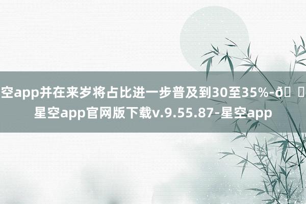 星空app并在来岁将占比进一步普及到30至35%-🔥星空app官网版下载v.9.55.87-星空app