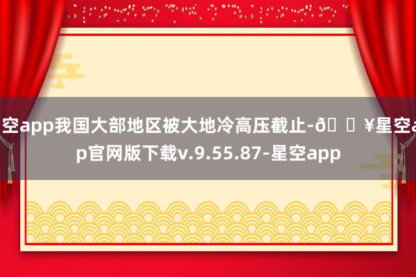 星空app我国大部地区被大地冷高压截止-🔥星空app官网版下