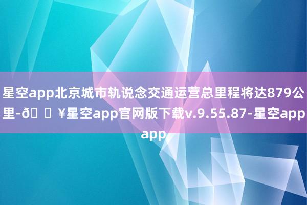 星空app北京城市轨说念交通运营总里程将达879公里-🔥星空app官网版下载v.9.55.87-星空app