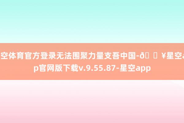 星空体育官方登录无法围聚力量支吾中国-🔥星空app官网版下载