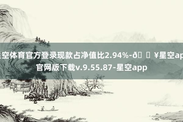 星空体育官方登录现款占净值比2.94%-🔥星空app官网版下