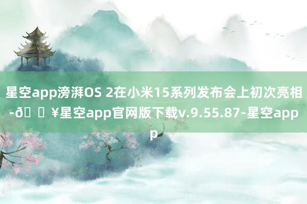 星空app滂湃OS 2在小米15系列发布会上初次亮相-🔥星空app官网版下载v.9.55.87-星空app