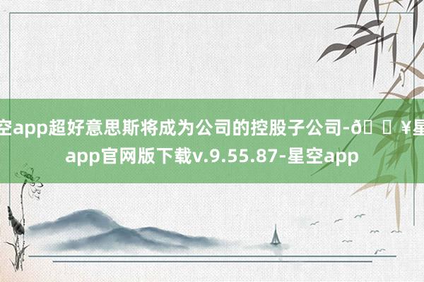 星空app超好意思斯将成为公司的控股子公司-🔥星空app官网