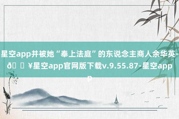 星空app并被她“奉上法庭”的东说念主商人余华英-🔥星空ap