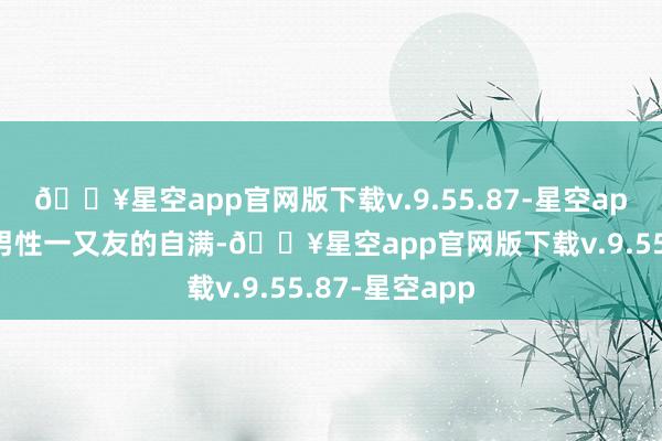 🔥星空app官网版下载v.9.55.87-星空app不仅影响了男性一又友的自满-🔥星空app官网版下载v.9.55.87-星空app