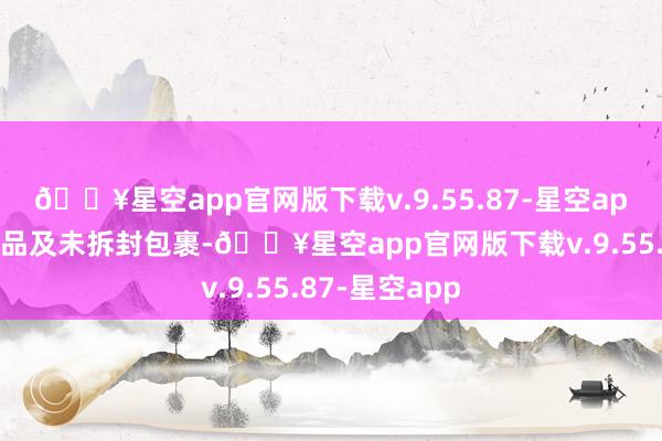 🔥星空app官网版下载v.9.55.87-星空app起获多件商品及未拆封包裹-🔥星空app官网版下载v.9.55.87-星空app