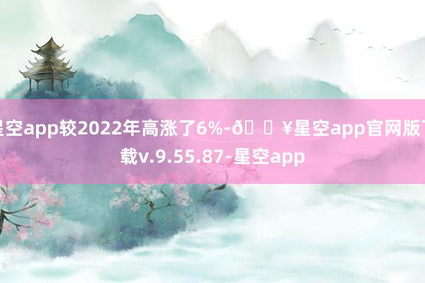 星空app较2022年高涨了6%-🔥星空app官网版下载v.9.55.87-星空app