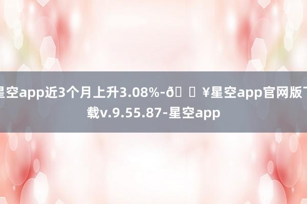 星空app近3个月上升3.08%-🔥星空app官网版下载v.9.55.87-星空app