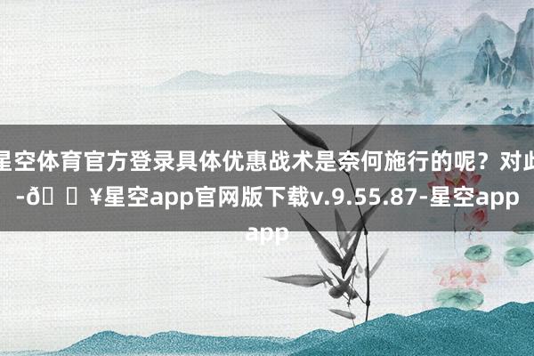 星空体育官方登录具体优惠战术是奈何施行的呢？对此-🔥星空ap